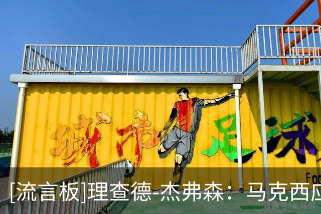 [流言板]理查德-杰弗森：马克西应成为76人出手最多的球员